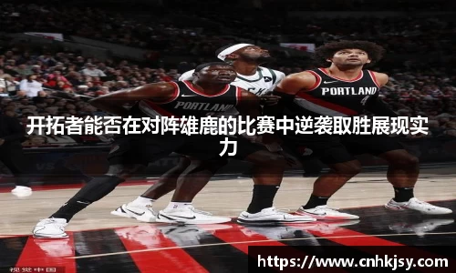 开拓者能否在对阵雄鹿的比赛中逆袭取胜展现实力